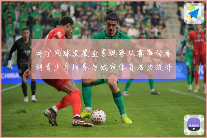 海宁网球发展全景观察从赛事传承到青少年培养与城市体育活力提升之路