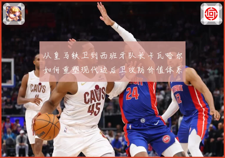 从皇马铁卫到西班牙队长卡瓦哈尔如何重塑现代边后卫攻防价值体系