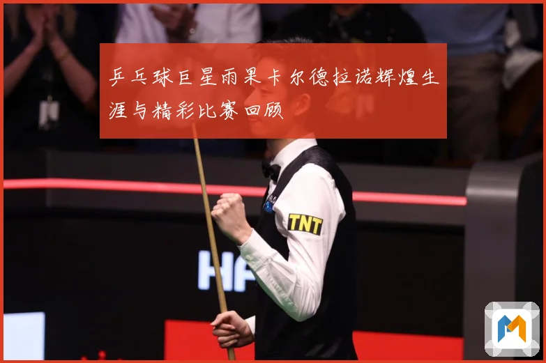 乒乓球巨星雨果卡尔德拉诺辉煌生涯与精彩比赛回顾