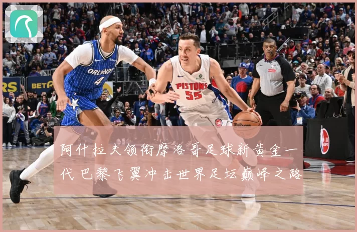 阿什拉夫领衔摩洛哥足球新黄金一代 巴黎飞翼冲击世界足坛巅峰之路
