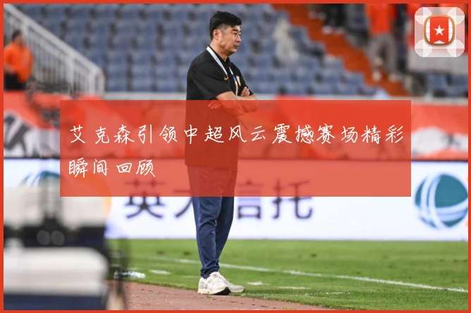 艾克森引领中超风云震撼赛场精彩瞬间回顾