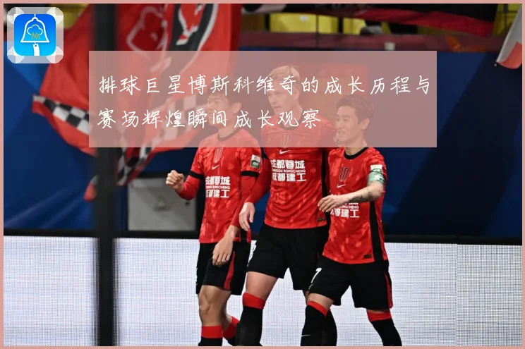 排球巨星博斯科维奇的成长历程与赛场辉煌瞬间成长观察