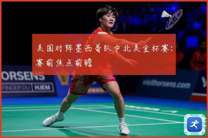 美国对阵墨西哥队中北美金杯赛：赛前焦点前瞻