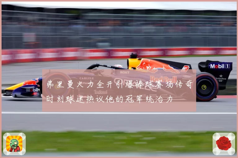 弗里曼火力全开引爆棒球赛场传奇时刻球迷热议他的冠军统治力