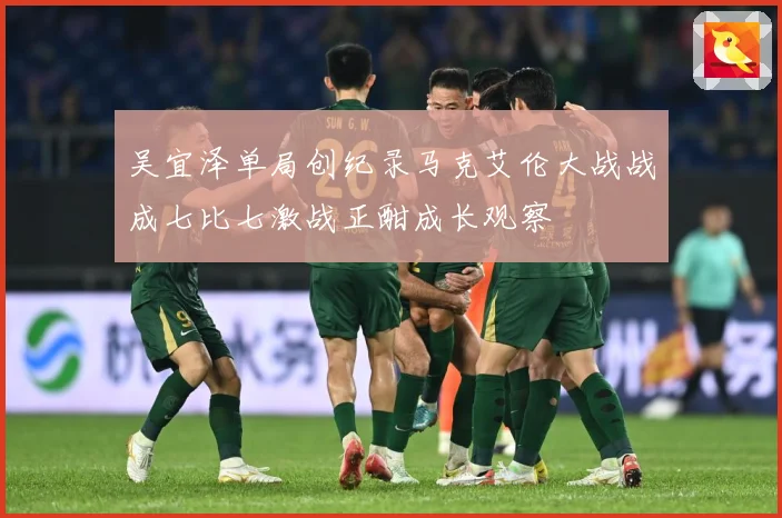 吴宜泽单局创纪录马克艾伦大战战成七比七激战正酣成长观察