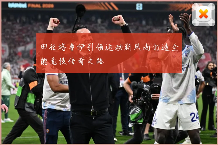田径塔鲁伊引领运动新风尚打造全能竞技传奇之路