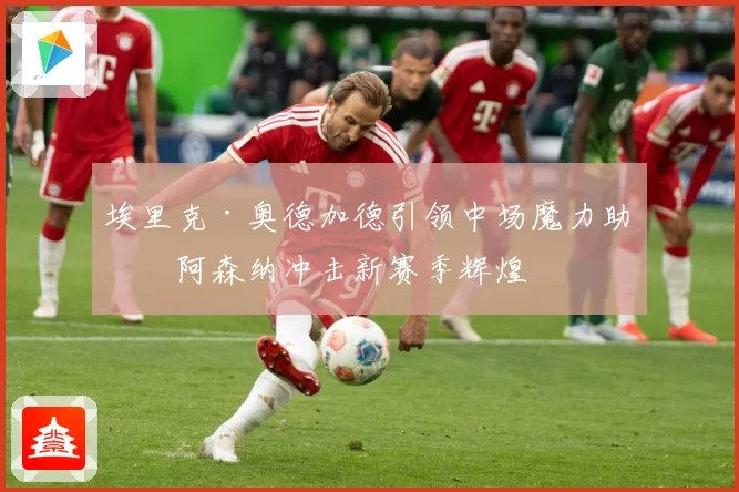 埃里克·奥德加德引领中场魔力助力阿森纳冲击新赛季辉煌