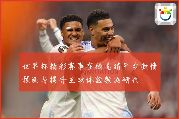 世界杯精彩赛事在线竞猜平台激情预测与提升互动体验数据研判