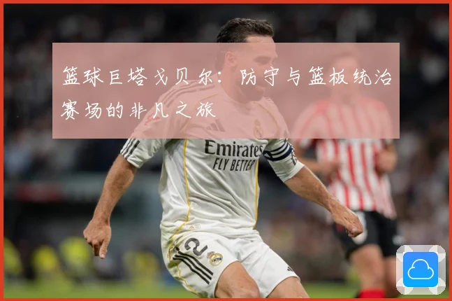 篮球巨塔戈贝尔：防守与篮板统治赛场的非凡之旅
