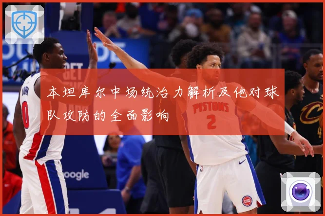 本坦库尔中场统治力解析及他对球队攻防的全面影响