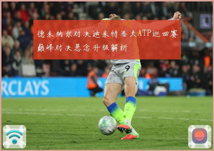 德米纳尔对决迪米特洛夫ATP巡回赛巅峰对决悬念升级解析