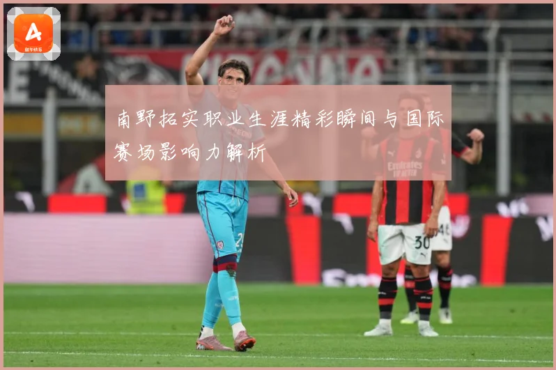 南野拓实职业生涯精彩瞬间与国际赛场影响力解析