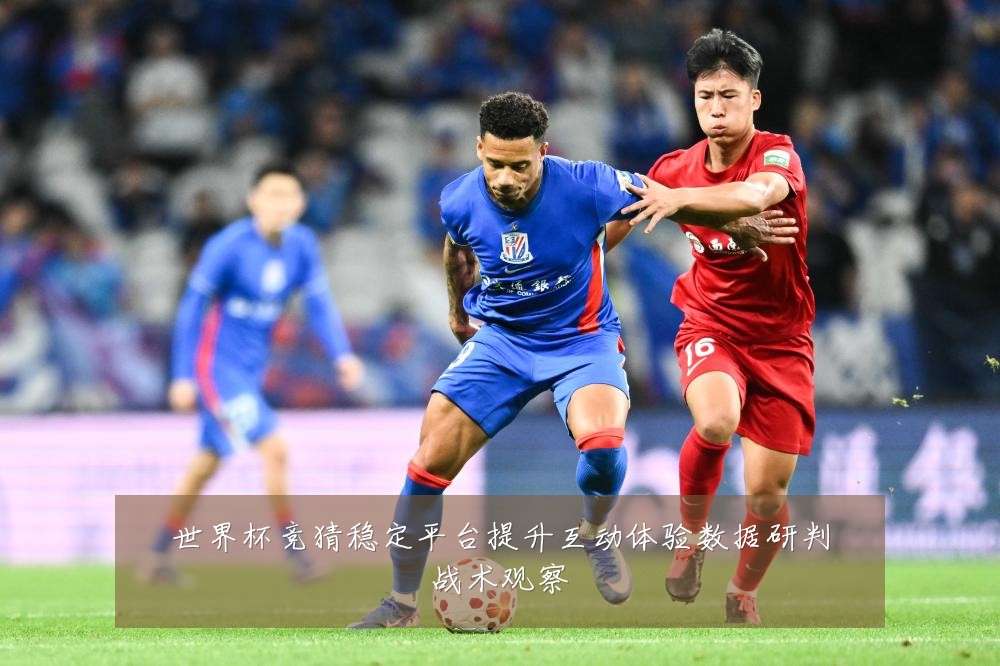 世界杯竞猜稳定平台提升互动体验数据研判战术观察