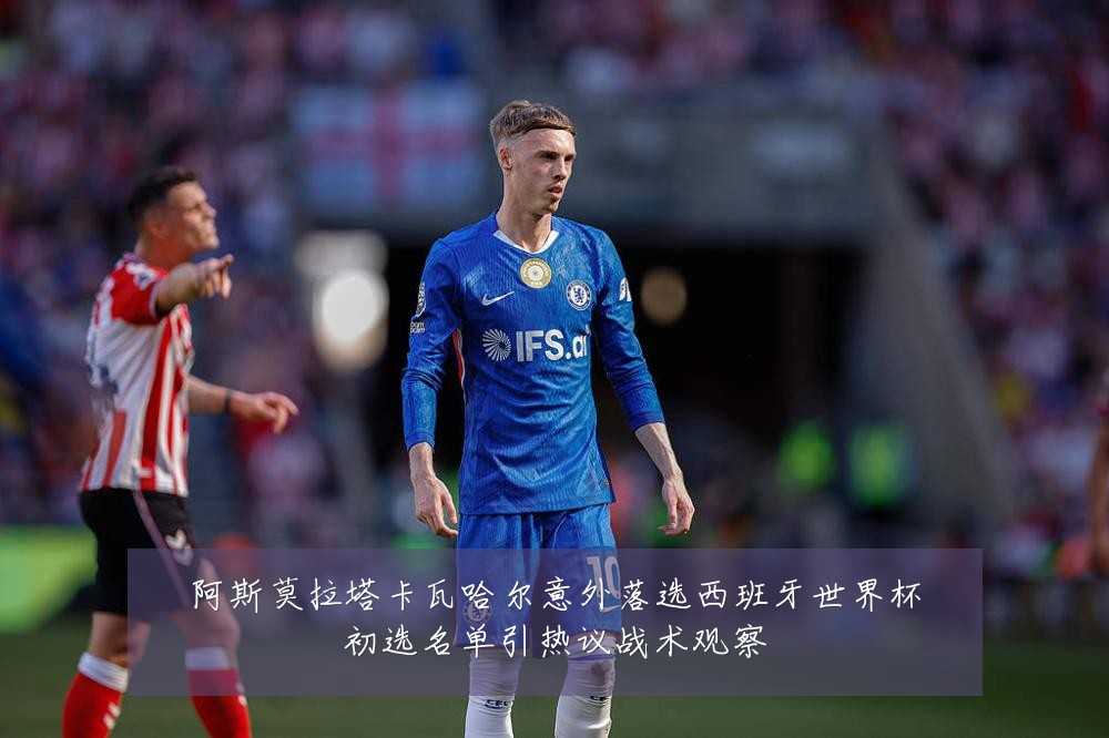 阿斯莫拉塔卡瓦哈尔意外落选西班牙世界杯初选名单引热议战术观察