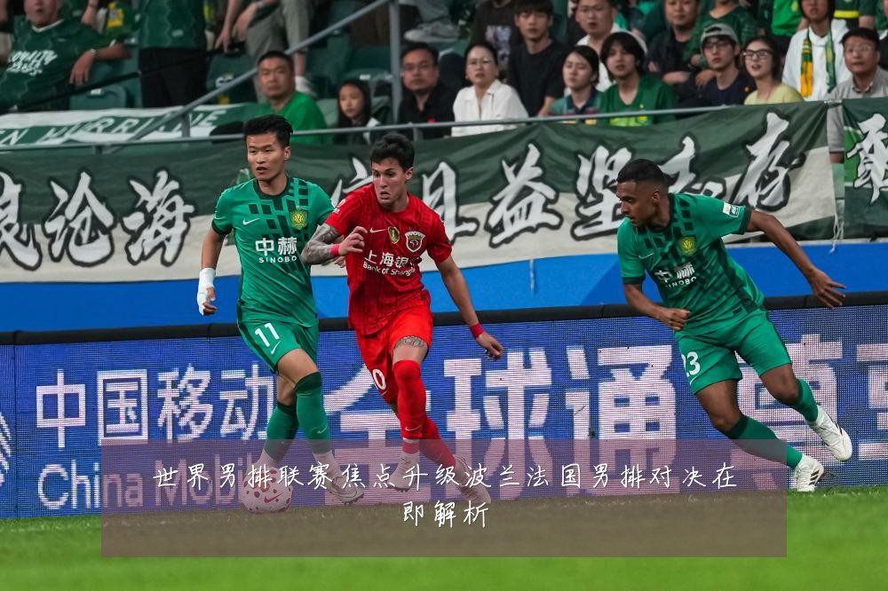 世界男排联赛焦点升级波兰法国男排对决在即解析