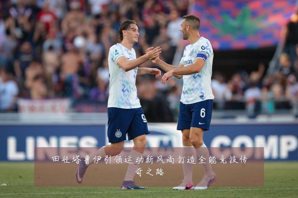田径塔鲁伊引领运动新风尚打造全能竞技传奇之路