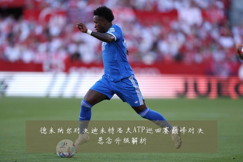 德米纳尔对决迪米特洛夫ATP巡回赛巅峰对决悬念升级解析